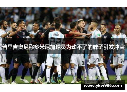 普里吉奥尼称多米尼加球员为动不了的胖子引发冲突